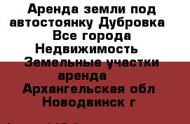 Аренда земли под автостоянку Дубровка - Все города Недвижимость » Земельные участки аренда   . Архангельская обл.,Новодвинск г.